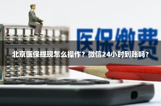 北京医保提现怎么操作？微信24小时到账吗？