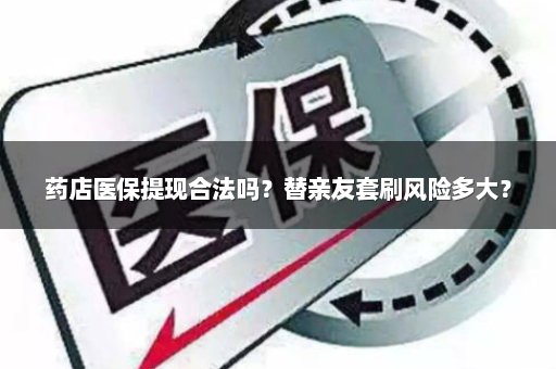 药店医保提现合法吗？替亲友套刷风险多大？