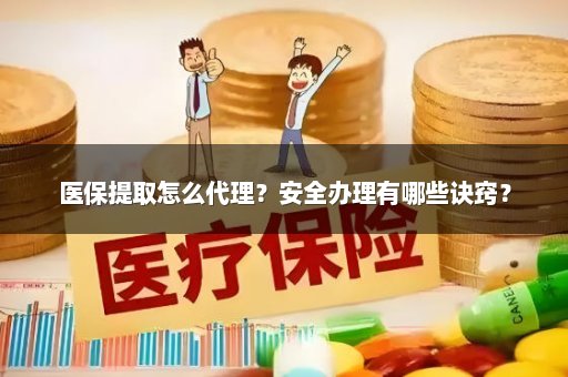 医保提取怎么代理？安全办理有哪些诀窍？